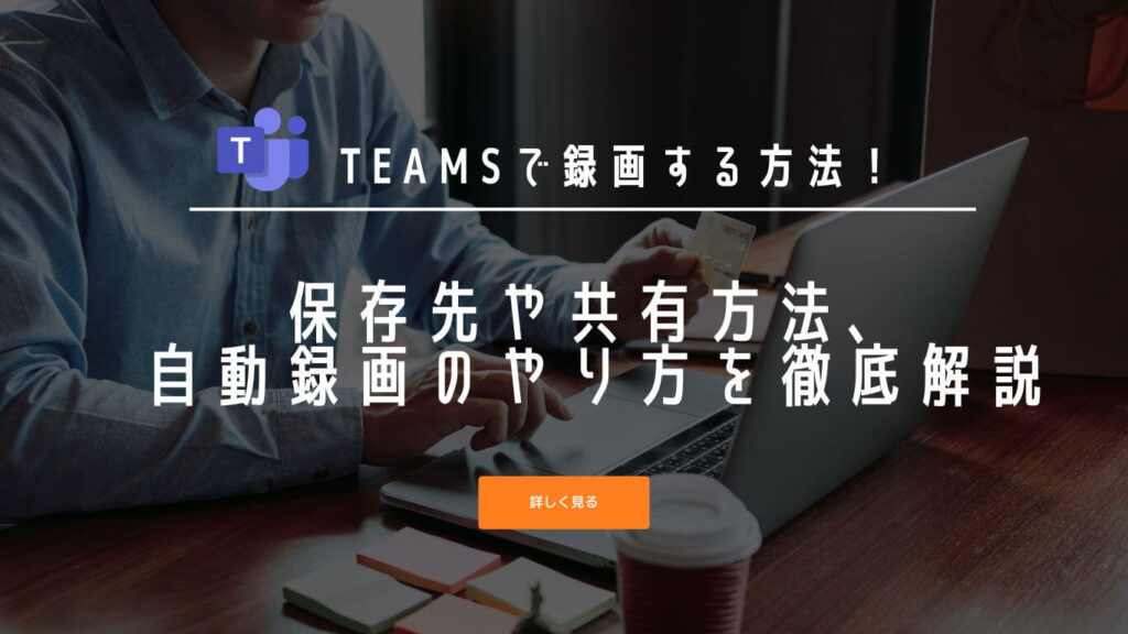 Teamsで録画する方法!保存先や共有方法、自動録画のやり方を徹底解説