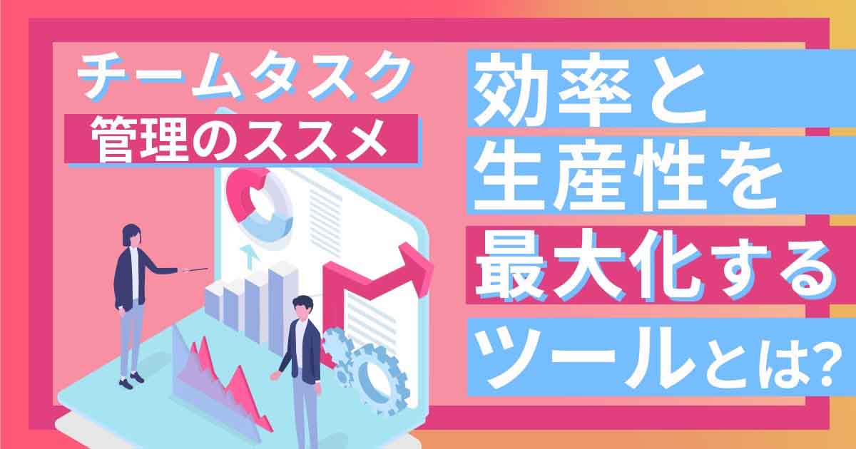 チームタスク管理のススメ。業務効率と生産性を最大化するツールとは?